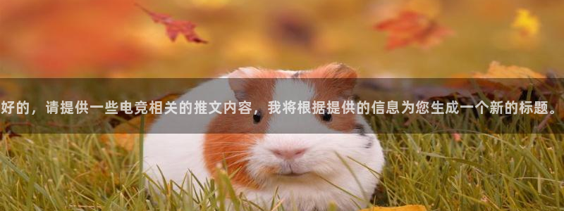 k1电竞酒店：好的，请提供一些电竞相关的推文内容，我将根据提供的信息为您生成一个新的标题。